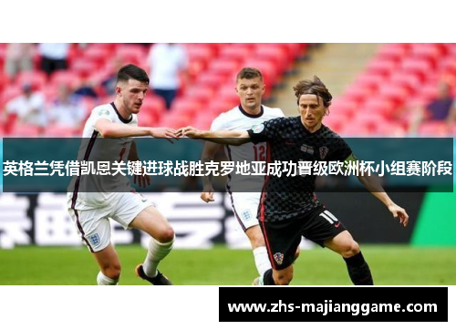 英格兰凭借凯恩关键进球战胜克罗地亚成功晋级欧洲杯小组赛阶段