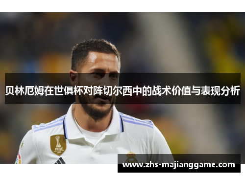 贝林厄姆在世俱杯对阵切尔西中的战术价值与表现分析