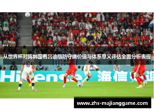 从世界杯对阵韩国看吕迪格防守端价值与体系意义评估全面分析表现