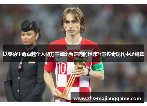 以莫德里奇卓越个人能力主宰比赛走向的足球智慧传奇现代中场篇章