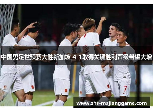 中国男足世预赛大胜新加坡 4-1取得关键胜利晋级希望大增