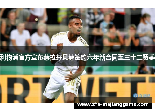 利物浦官方宣布赫拉芬贝赫签约六年新合同至三十二赛季