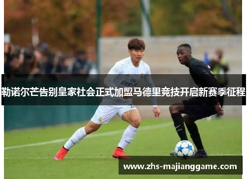 勒诺尔芒告别皇家社会正式加盟马德里竞技开启新赛季征程