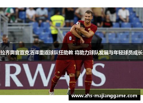 拉齐奥官宣克洛泽重返球队任助教 将助力球队发展与年轻球员成长