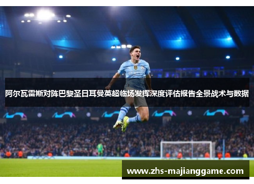 阿尔瓦雷斯对阵巴黎圣日耳曼英超临场发挥深度评估报告全景战术与数据